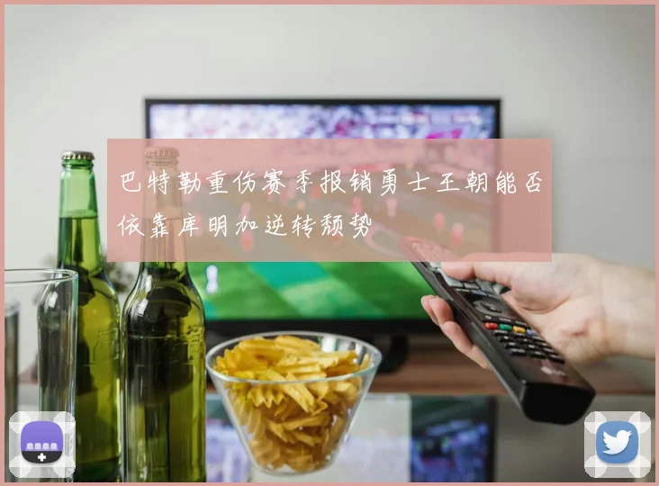 巴特勒重伤赛季报销勇士王朝能否依靠库明加逆转颓势