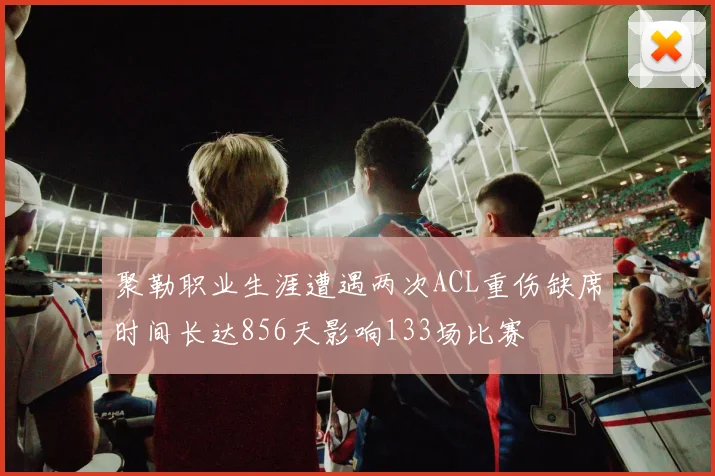 聚勒职业生涯遭遇两次ACL重伤缺席时间长达856天影响133场比赛