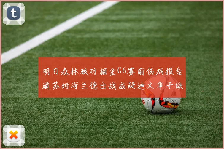 明日森林狼对掘金G6赛前伤病报告道苏姆海兰德出战成疑迪文华子缺阵