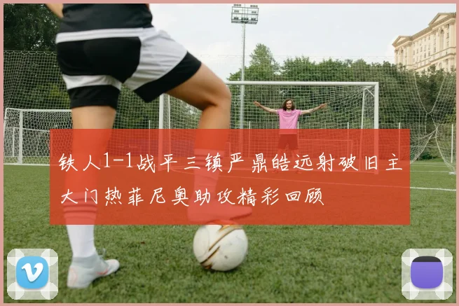 铁人1-1战平三镇严鼎皓远射破旧主大门热菲尼奥助攻精彩回顾