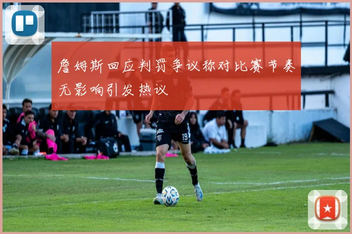 詹姆斯回应判罚争议称对比赛节奏无影响引发热议