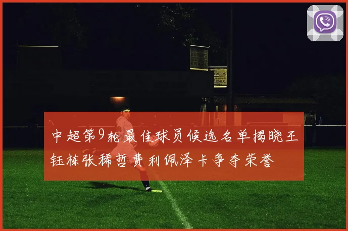 中超第9轮最佳球员候选名单揭晓王钰栋张稀哲费利佩泽卡争夺荣誉