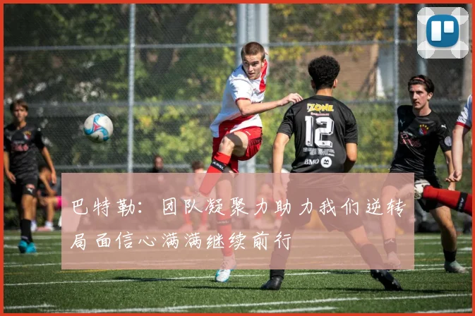 巴特勒：团队凝聚力助力我们逆转局面信心满满继续前行