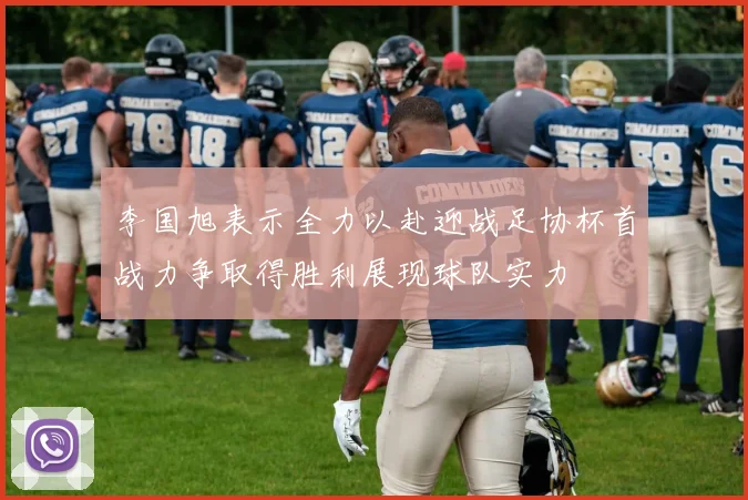 李国旭表示全力以赴迎战足协杯首战力争取得胜利展现球队实力