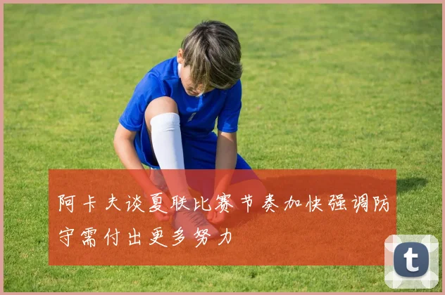 阿卡夫谈夏联比赛节奏加快强调防守需付出更多努力